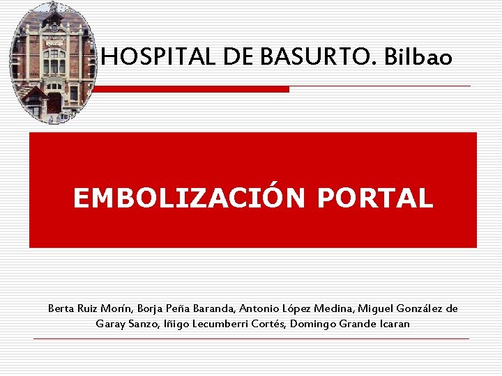 HOSPITAL DE BASURTO. Bilbao EMBOLIZACIÓN PORTAL Berta Ruiz Morín, Borja Peña Baranda, Antonio López