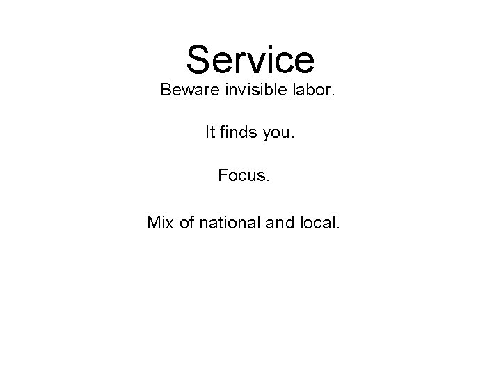 Service Beware invisible labor. It finds you. Focus. Mix of national and local. 