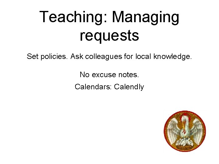 Teaching: Managing requests Set policies. Ask colleagues for local knowledge. No excuse notes. Calendars: