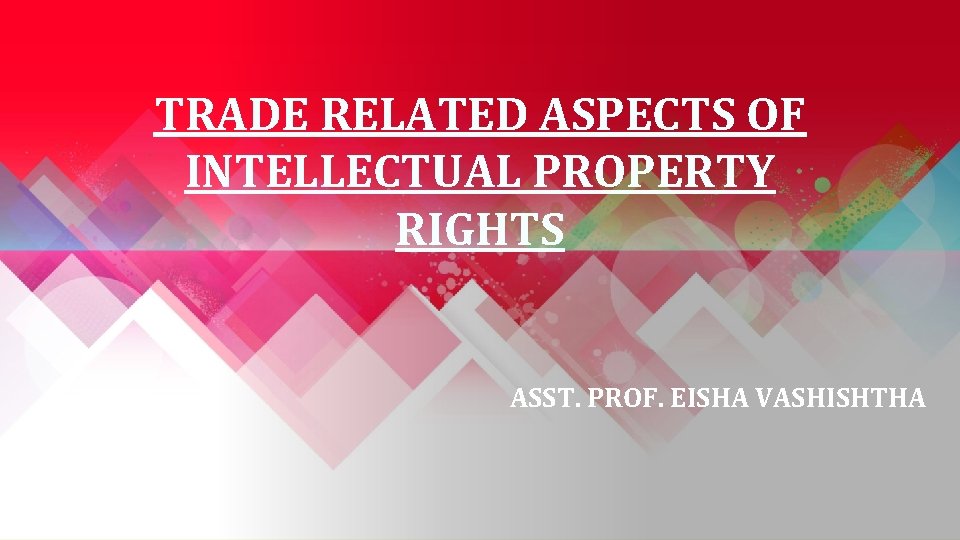 TRADE RELATED ASPECTS OF INTELLECTUAL PROPERTY RIGHTS ASST. PROF. EISHA VASHISHTHA 