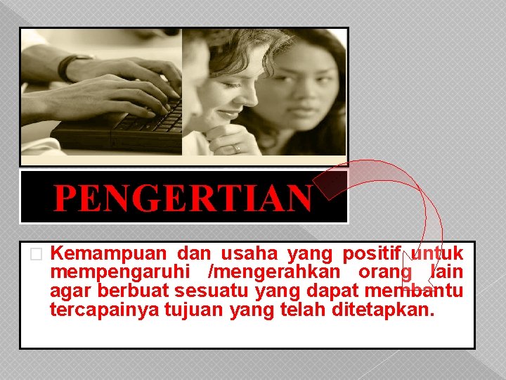 PENGERTIAN � Kemampuan dan usaha yang positif untuk mempengaruhi /mengerahkan orang lain agar berbuat