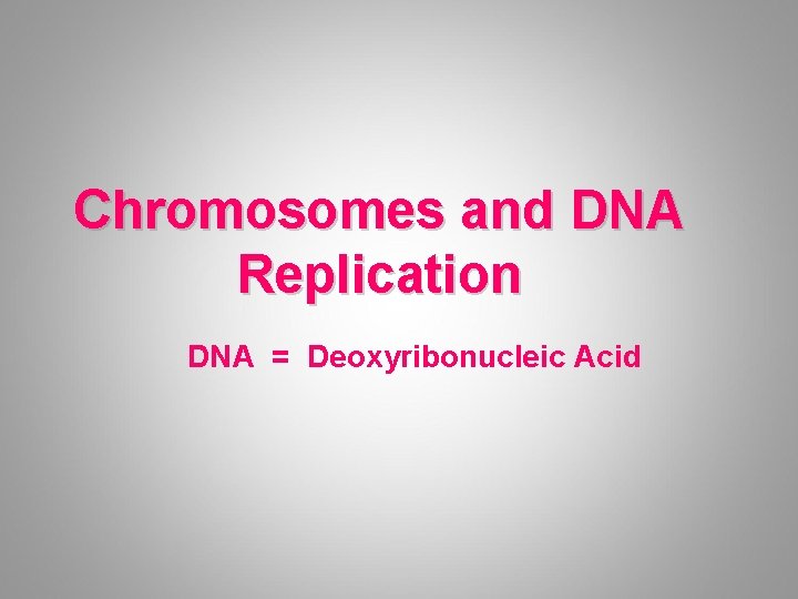 Chromosomes and DNA Replication DNA = Deoxyribonucleic Acid 