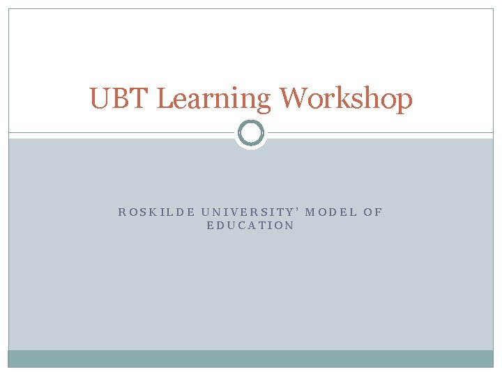 UBT Learning Workshop ROSKILDE UNIVERSITY’ MODEL OF EDUCATION 