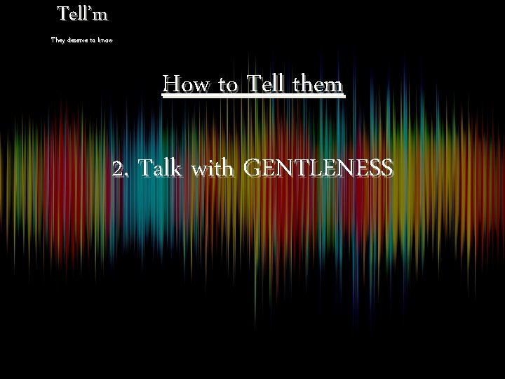 Tell’m They deserve to know How to Tell them 2. Talk with GENTLENESS 