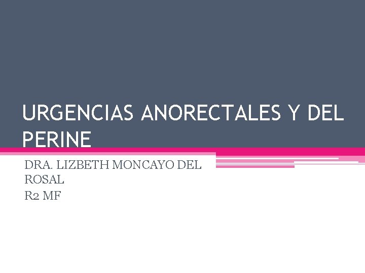 URGENCIAS ANORECTALES Y DEL PERINE DRA. LIZBETH MONCAYO DEL ROSAL R 2 MF 