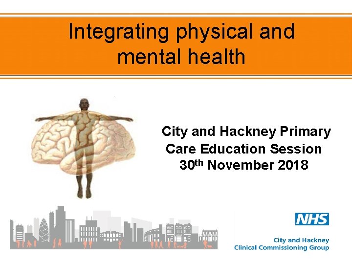 Integrating physical and mental health City and Hackney Primary Care Education Session 30 th