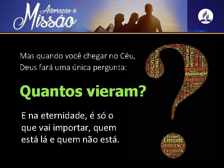 Mas quando você chegar no Céu, Deus fará uma única pergunta: Quantos vieram? E