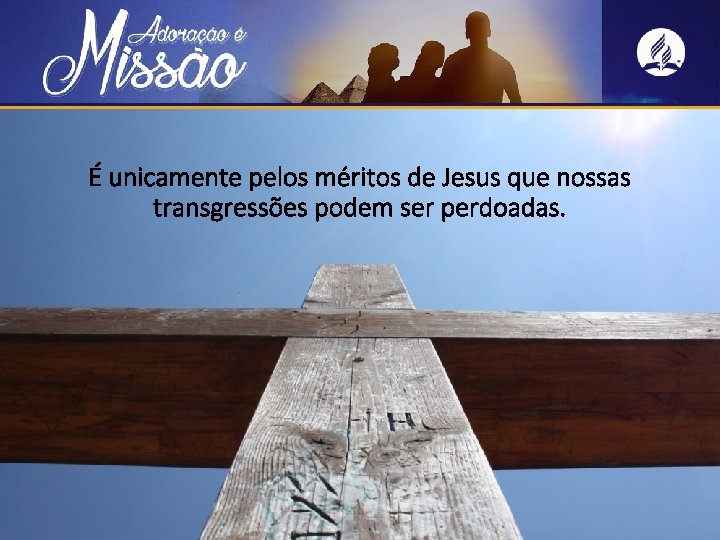 É unicamente pelos méritos de Jesus que nossas transgressões podem ser perdoadas. 