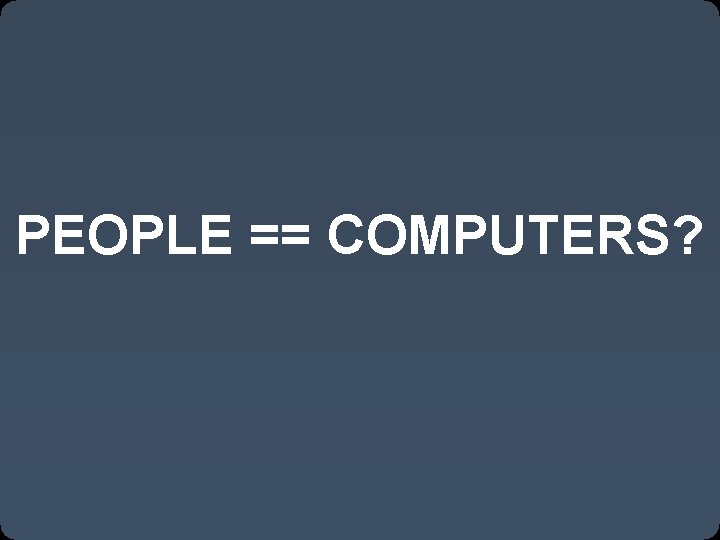 PEOPLE == COMPUTERS? 