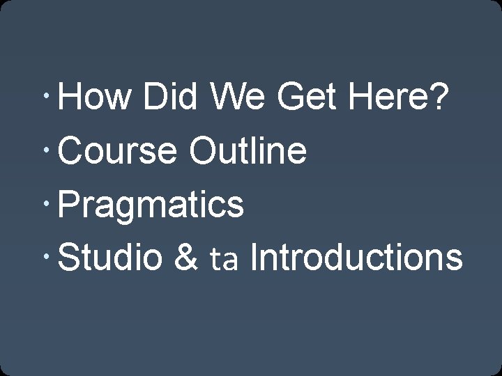  How Did We Get Here? Course Outline Pragmatics Studio & ta Introductions 