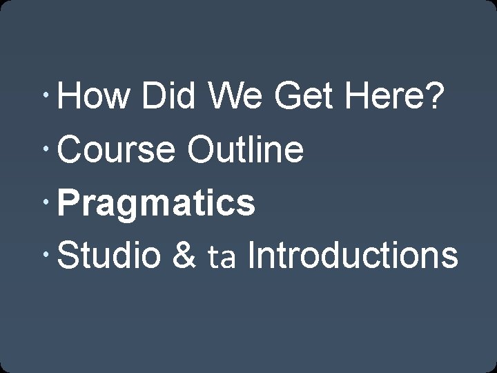  How Did We Get Here? Course Outline Pragmatics Studio & ta Introductions 