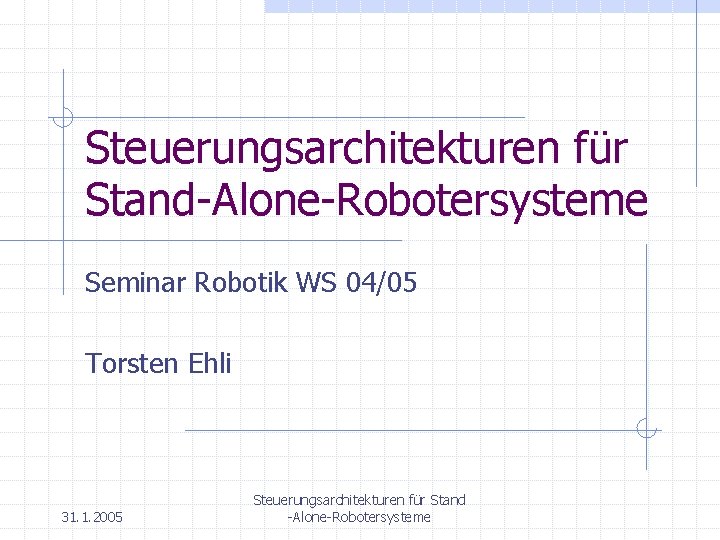 Steuerungsarchitekturen für Stand-Alone-Robotersysteme Seminar Robotik WS 04/05 Torsten Ehli 31. 1. 2005 Steuerungsarchitekturen für