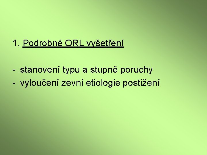 1. Podrobné ORL vyšetření - stanovení typu a stupně poruchy - vyloučení zevní etiologie