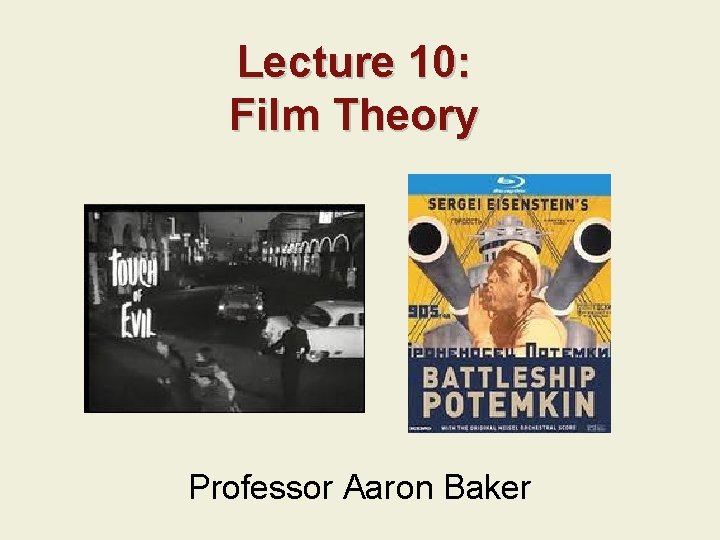 Lecture 10: Film Theory Professor Aaron Baker 