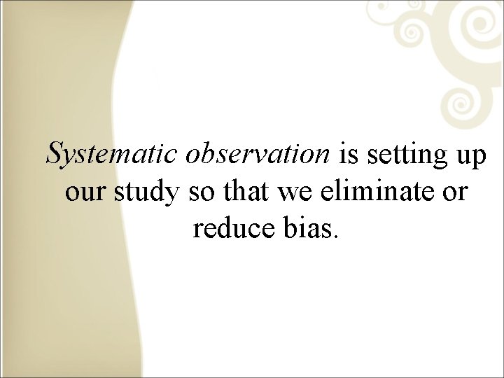 Systematic observation is setting up our study so that we eliminate or reduce bias.