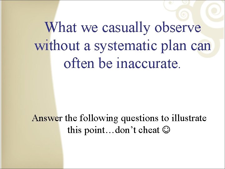 What we casually observe without a systematic plan can often be inaccurate. Answer the