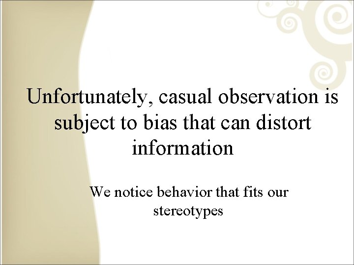 Unfortunately, casual observation is subject to bias that can distort information We notice behavior