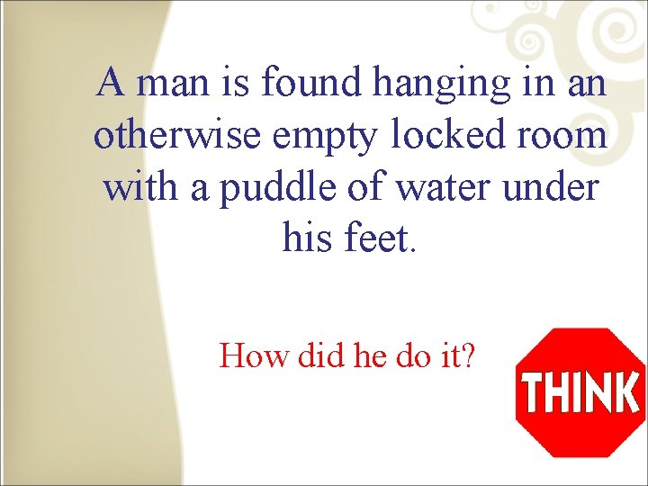 A man is found hanging in an otherwise empty locked room with a puddle