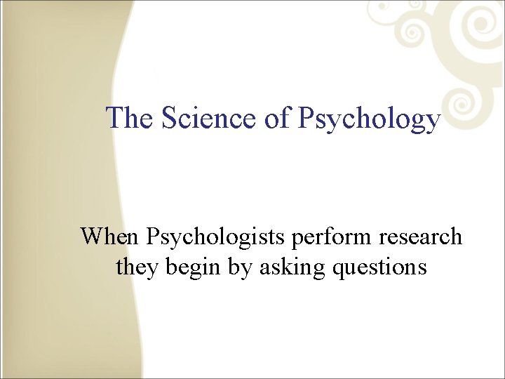 The Science of Psychology When Psychologists perform research they begin by asking questions 