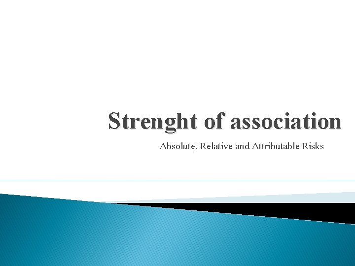 Strenght of association Absolute, Relative and Attributable Risks 