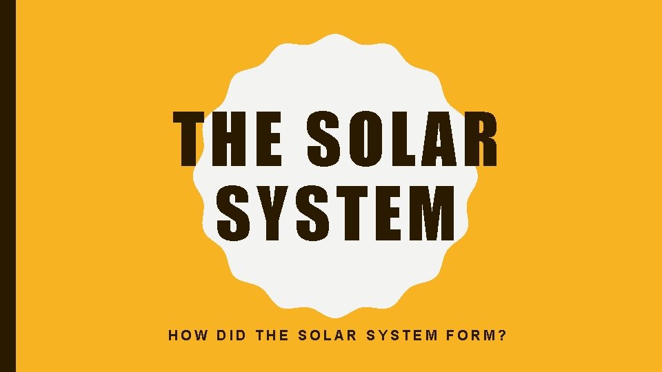 THE SOLAR SYSTEM HOW DID THE SOLAR SYSTEM FORM? 