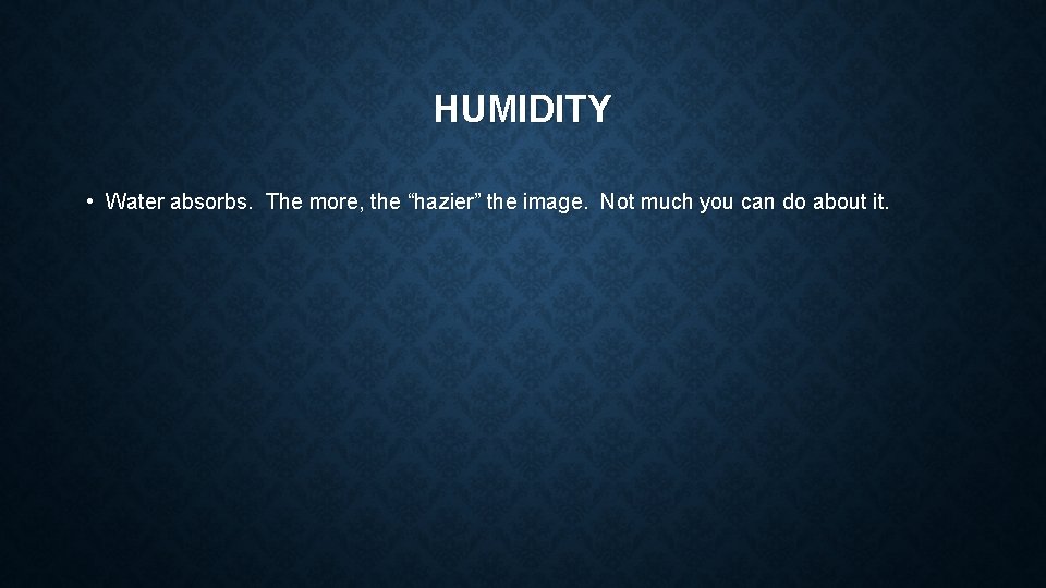 HUMIDITY • Water absorbs. The more, the “hazier” the image. Not much you can