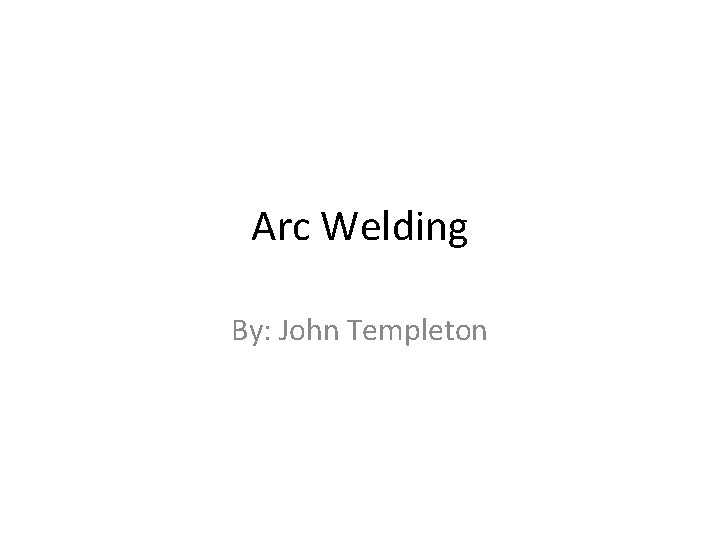 Arc Welding By: John Templeton 