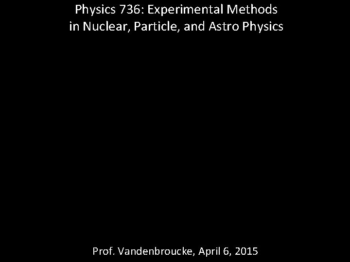Physics 736: Experimental Methods in Nuclear, Particle, and Astro Physics Prof. Vandenbroucke, April 6,