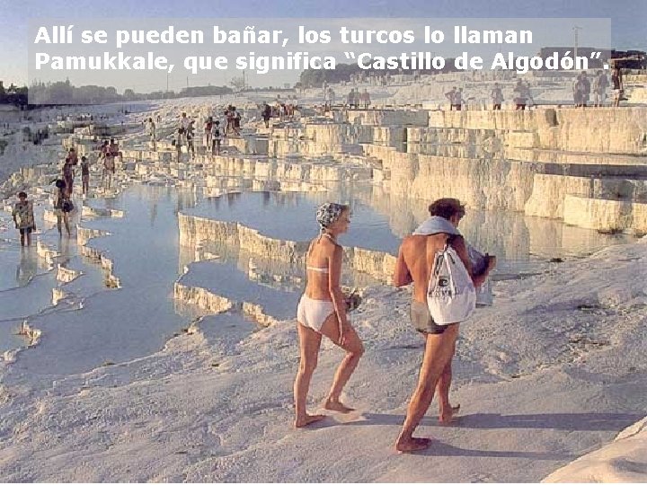 Allí se pueden bañar, los turcos lo llaman Pamukkale, que significa “Castillo de Algodón”.