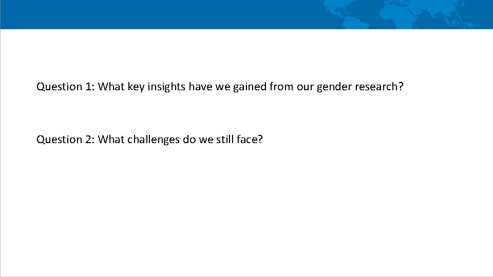 Question 1: What key insights have we gained from our gender research? Question 2: