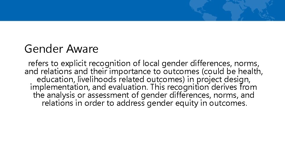 Gender Aware refers to explicit recognition of local gender differences, norms, and relations and