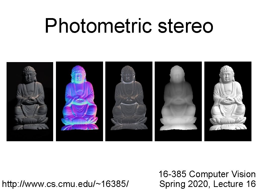 Photometric stereo http: //www. cs. cmu. edu/~16385/ 16 -385 Computer Vision Spring 2020, Lecture