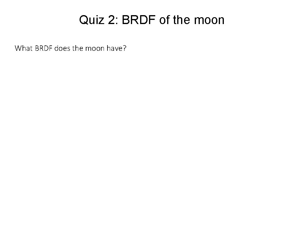 Quiz 2: BRDF of the moon What BRDF does the moon have? 