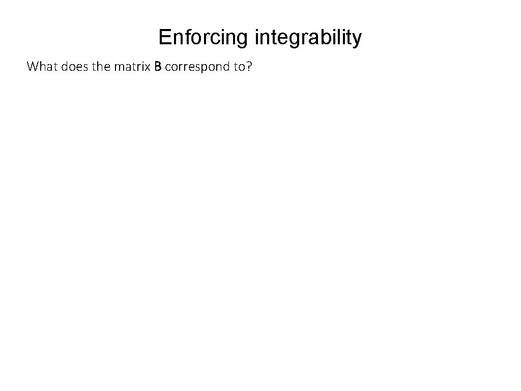 Enforcing integrability What does the matrix B correspond to? 