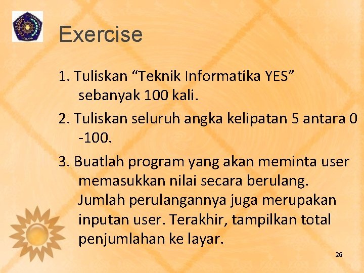 Exercise 1. Tuliskan “Teknik Informatika YES” sebanyak 100 kali. 2. Tuliskan seluruh angka kelipatan