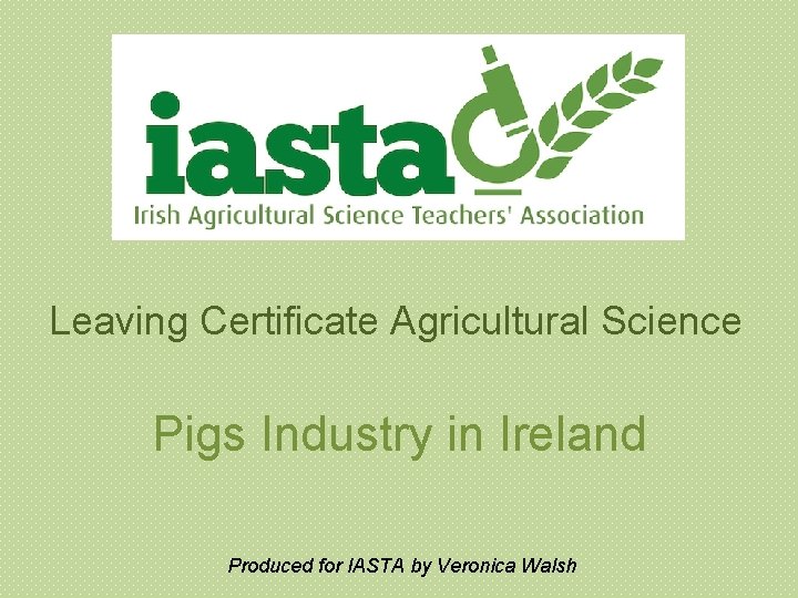 Leaving Certificate Agricultural Science Pigs Industry in Ireland Produced for IASTA by Veronica Walsh