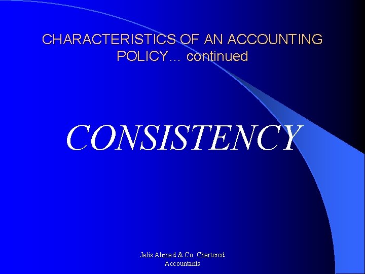 CHARACTERISTICS OF AN ACCOUNTING POLICY… continued CONSISTENCY Jalis Ahmad & Co. Chartered Accountants 