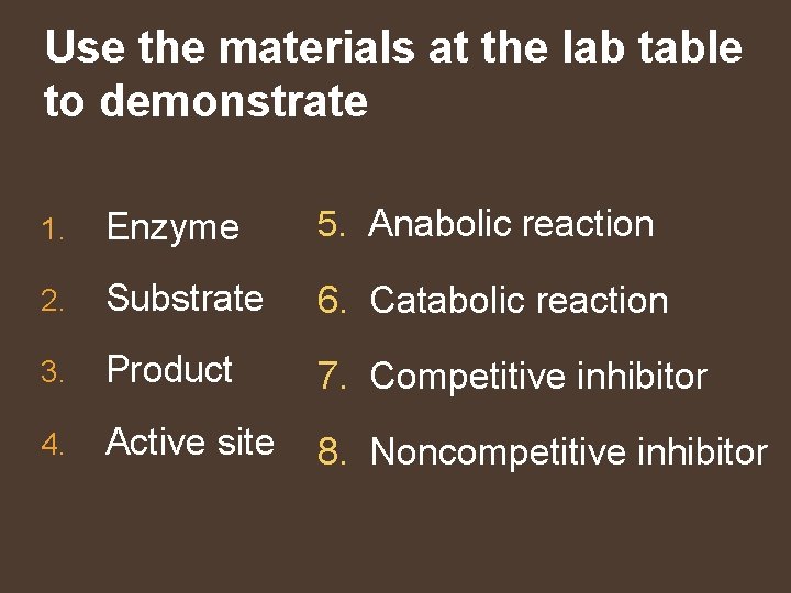 Use the materials at the lab table to demonstrate 1. Enzyme 5. Anabolic reaction