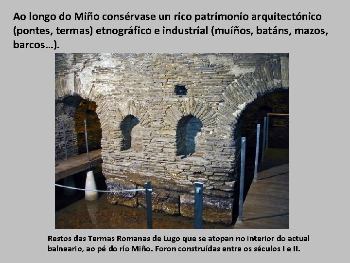 Ao longo do Miño consérvase un rico patrimonio arquitectónico (pontes, termas) etnográfico e industrial