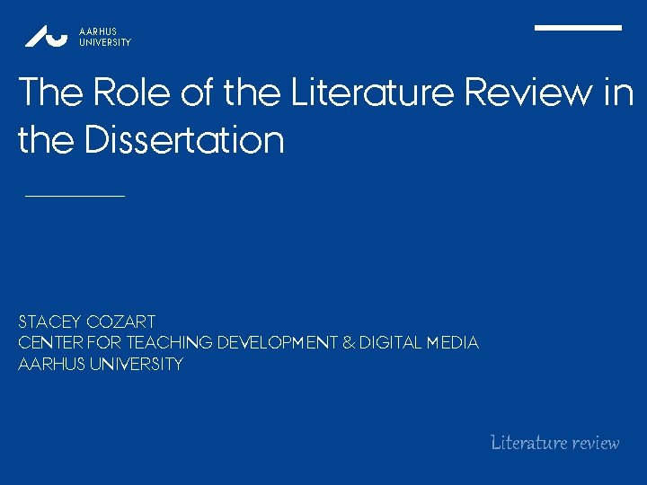 AARHUS UNIVERSITY The Role of the Literature Review in the Dissertation STACEY COZART CENTER