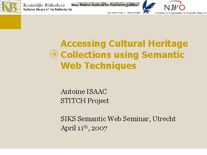 Accessing Cultural Heritage Collections using Semantic Web Techniques Antoine ISAAC STITCH Project SIKS Semantic