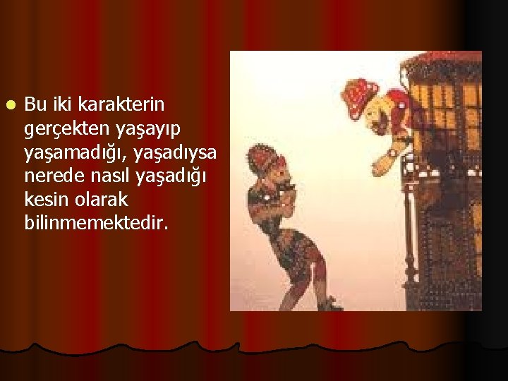 l Bu iki karakterin gerçekten yaşayıp yaşamadığı, yaşadıysa nerede nasıl yaşadığı kesin olarak bilinmemektedir.