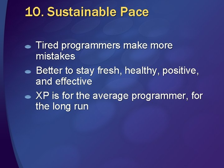 10. Sustainable Pace Tired programmers make more mistakes Better to stay fresh, healthy, positive,