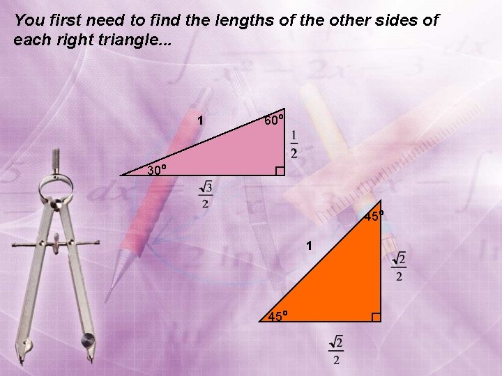 You first need to find the lengths of the other sides of each right