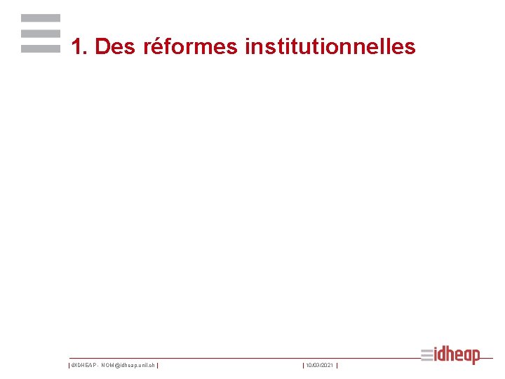 1. Des réformes institutionnelles | ©IDHEAP - NOM@idheap. unil. ch | | 10/03/2021 |