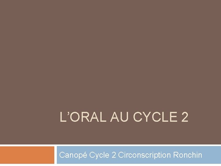 L’ORAL AU CYCLE 2 Canopé Cycle 2 Circonscription Ronchin 
