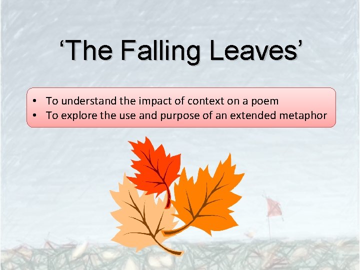 ‘The Falling Leaves’ • To understand the impact of context on a poem •