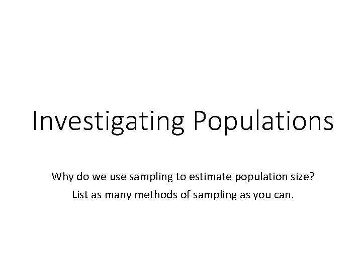 Investigating Populations Why do we use sampling to estimate population size? List as many