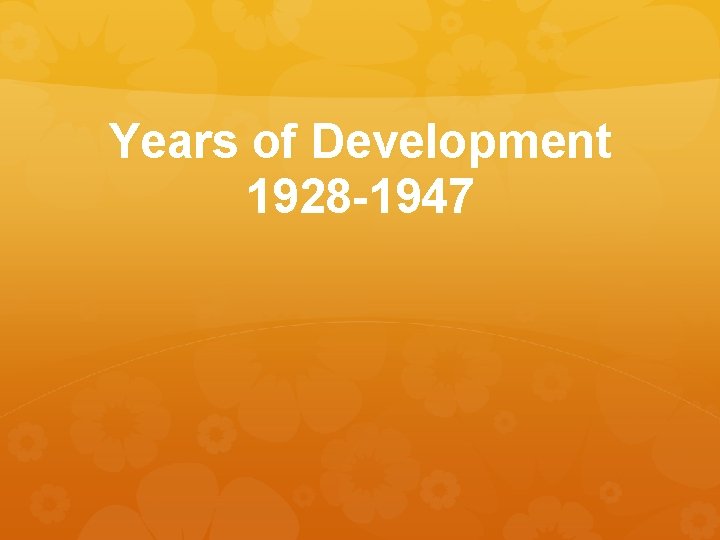 Years of Development 1928 -1947 