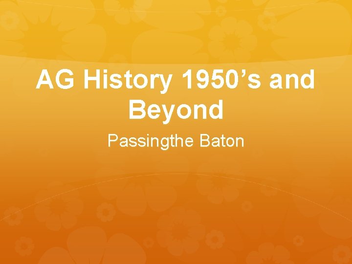 AG History 1950’s and Beyond Passingthe Baton 